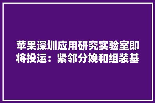 苹果深圳应用研究实验室即将投运：紧邻分娩和组装基地  可与当地供应商密切合作