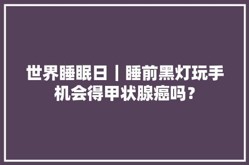 世界睡眠日｜睡前黑灯玩手机会得甲状腺癌吗？