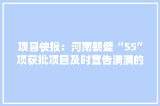 项目快报：河南鹤壁“55”项获批项目及时宣告满满的商机
