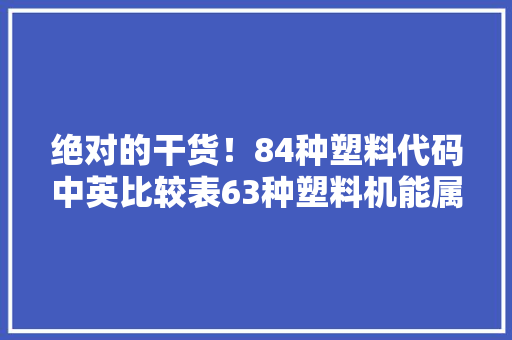 绝对的干货！84种塑料代码中英比较表63种塑料机能属性代码表