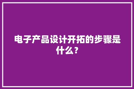 电子产品设计开拓的步骤是什么？