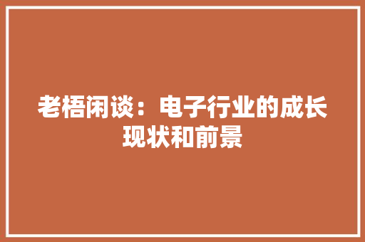 老梧闲谈：电子行业的成长现状和前景 老梧闲谈：电子行业的成长现状和前景 人工智能