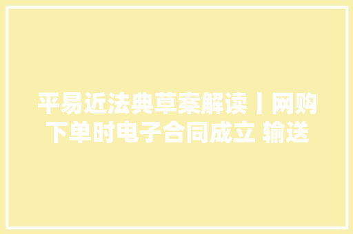 平易近法典草案解读丨网购下单时电子合同成立 输送风险商家担责