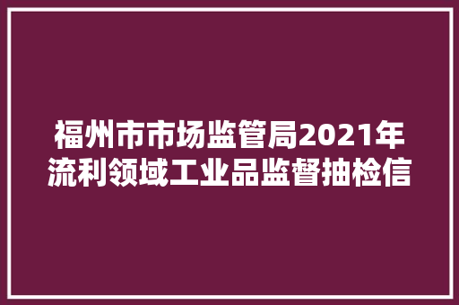 福州市市场监管局2021年流利领域工业品监督抽检信息