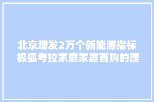 北京增发2万个新能源指标 极狐考拉家庭家庭首购的理想选择
