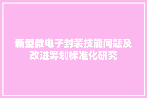 新型微电子封装技能问题及改进筹划标准化研究