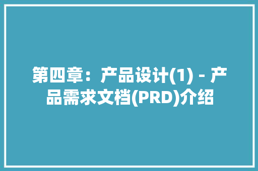 第四章：产品设计(1) - 产品需求文档(PRD)介绍