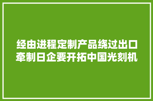 经由进程定制产品绕过出口牵制日企要开拓中国光刻机市场？