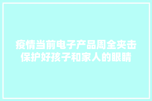 疫情当前电子产品周全夹击保护好孩子和家人的眼睛