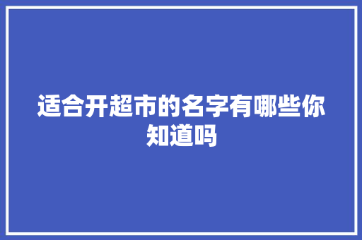 适合开超市的名字有哪些你知道吗 适合开超市的名字有哪些你知道吗 人工智能
