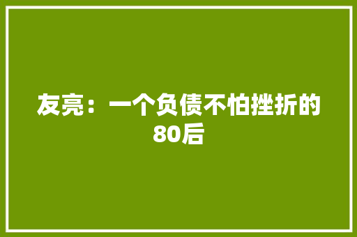 友亮：一个负债不怕挫折的80后 友亮：一个负债不怕挫折的80后 智能科技