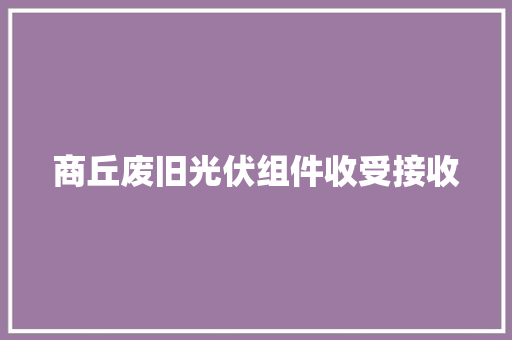 商丘废旧光伏组件收受接收