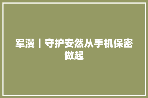 军漫｜守护安然从手机保密做起
