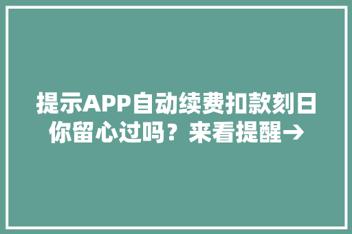 提示APP自动续费扣款刻日你留心过吗？来看提醒→