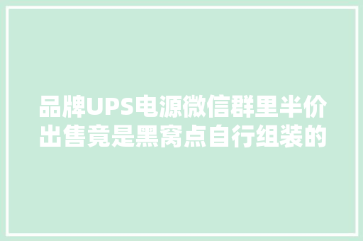 品牌UPS电源微信群里半价出售竟是黑窝点自行组装的！