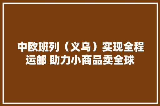 中欧班列（义乌）实现全程运邮 助力小商品卖全球