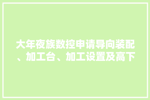 大年夜族数控申请导向装配、加工台、加工设置及高下料方法专利实现待加工件在工作台上的精准定位