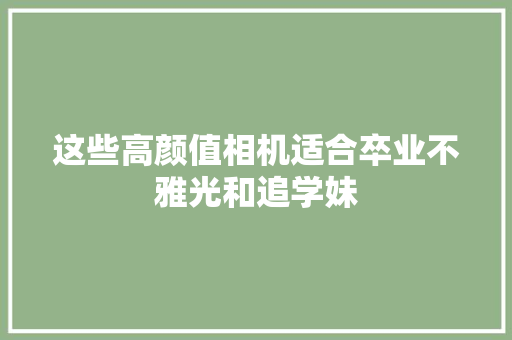 这些高颜值相机适合卒业不雅光和追学妹