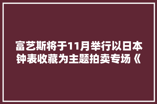 富艺斯将于11月举行以日本钟表收藏为主题拍卖专场《TOKI（刻）》