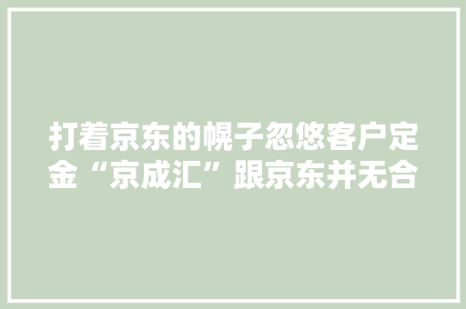 打着京东的幌子忽悠客户定金“京成汇”跟京东并无合作关系 打着京东的幌子忽悠客户定金“京成汇”跟京东并无合作关系 智能科技