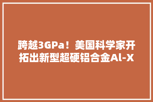 跨越3GPa！美国科学家开拓出新型超硬铝合金Al-X