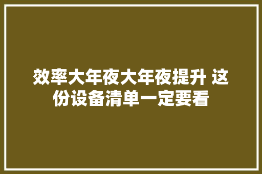 效率大年夜大年夜提升 这份设备清单一定要看