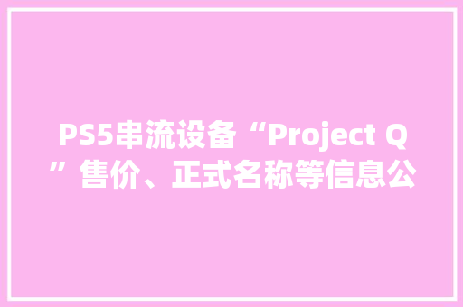 PS5串流设备“Project Q”售价、正式名称等信息公开 年内上市