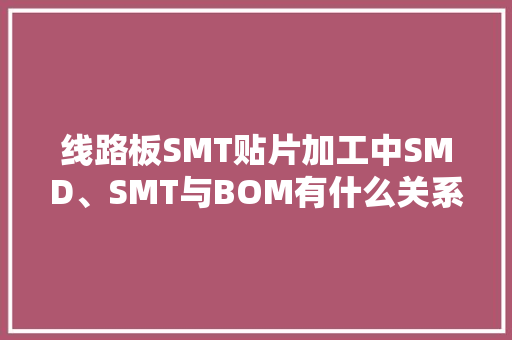 线路板SMT贴片加工中SMD、SMT与BOM有什么关系？