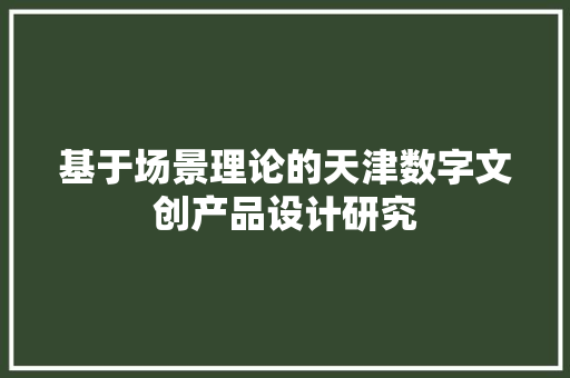 基于场景理论的天津数字文创产品设计研究 基于场景理论的天津数字文创产品设计研究 互联通信
