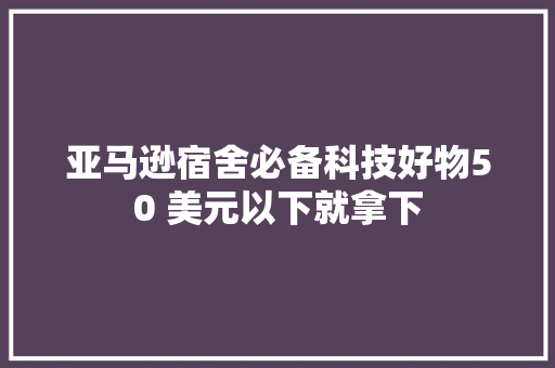 亚马逊宿舍必备科技好物50 美元以下就拿下