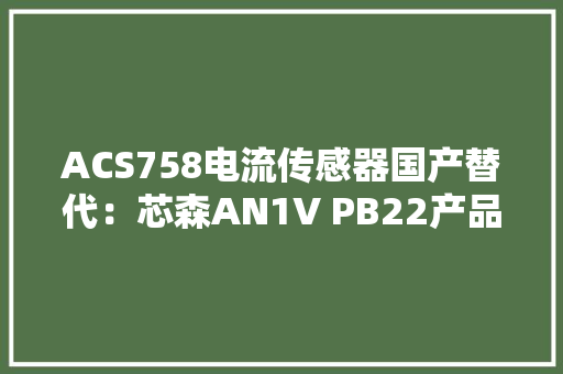 ACS758电流传感器国产替代：芯森AN1V PB22产品介绍