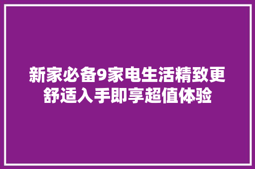 新家必备9家电生活精致更舒适入手即享超值体验