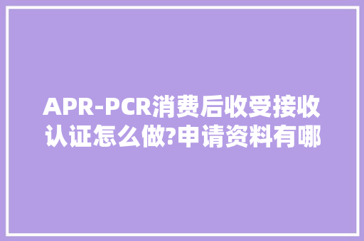 APR-PCR消费后收受接收认证怎么做?申请资料有哪些?