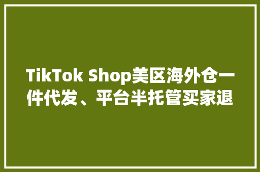 TikTok Shop美区海外仓一件代发、平台半托管买家退货处理