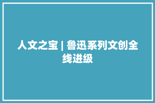 人文之宝 | 鲁迅系列文创全线进级