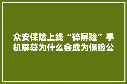众安保险上线“碎屏险”手机屏幕为什么会成为保险公司争夺焦点？