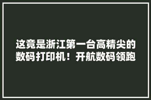 这竟是浙江第一台高精尖的数码打印机！开航数码领跑环保印染