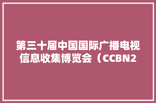 第三十届中国国际广播电视信息收集博览会（CCBN2024）将在北京举行