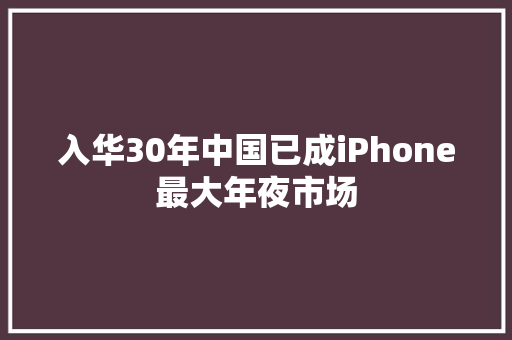 入华30年中国已成iPhone最大年夜市场