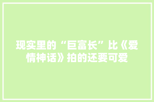 现实里的“巨富长”比《爱情神话》拍的还要可爱