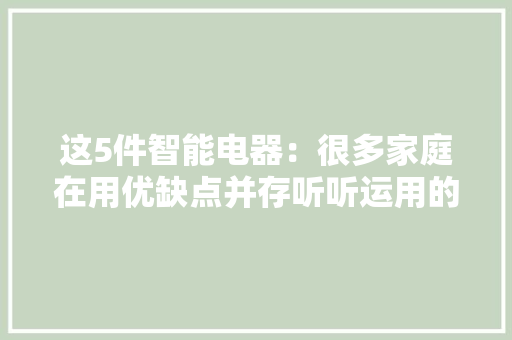这5件智能电器：很多家庭在用优缺点并存听听运用的真实感想沾染