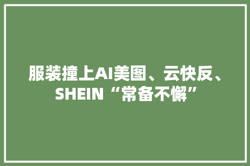 服装撞上AI美图、云快反、SHEIN“常备不懈” 服装撞上AI美图、云快反、SHEIN“常备不懈” 互联通信