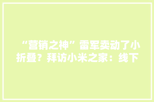 “营销之神”雷军卖动了小折叠？拜访小米之家：线下缺货成常态旧换新补贴标准分歧一 “营销之神”雷军卖动了小折叠？拜访小米之家：线下缺货成常态旧换新补贴标准分歧一 人工智能