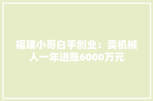 福建小哥白手创业：卖机械人一年进账6000万元