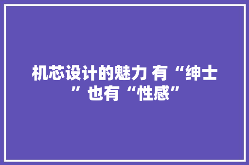 机芯设计的魅力 有“绅士”也有“性感” 机芯设计的魅力 有“绅士”也有“性感” 互联通信