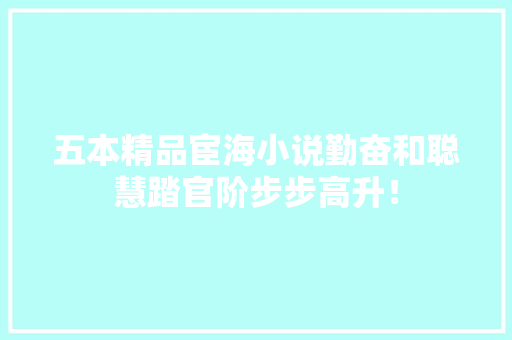 五本精品宦海小说勤奋和聪慧踏官阶步步高升！