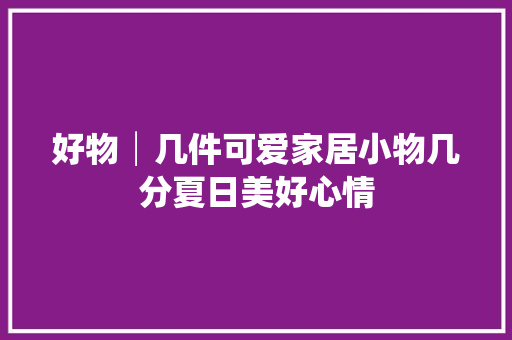 好物│几件可爱家居小物几分夏日美好心情