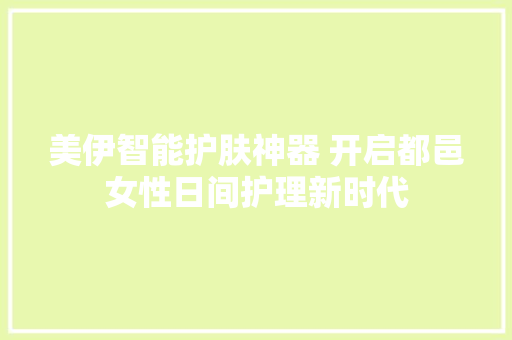 美伊智能护肤神器 开启都邑女性日间护理新时代