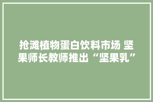 抢滩植物蛋白饮料市场 坚果师长教师推出“坚果乳”