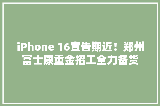 iPhone 16宣告期近！郑州富士康重金招工全力备货
